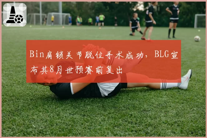 Bin肩锁关节脱位手术成功，BLG宣布其8月世预赛前复出