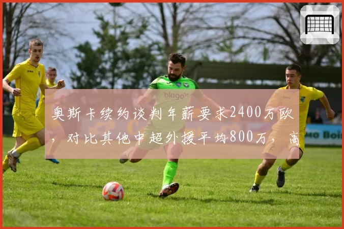 奥斯卡续约谈判年薪要求2400万欧，对比其他中超外援平均800万，高出两倍