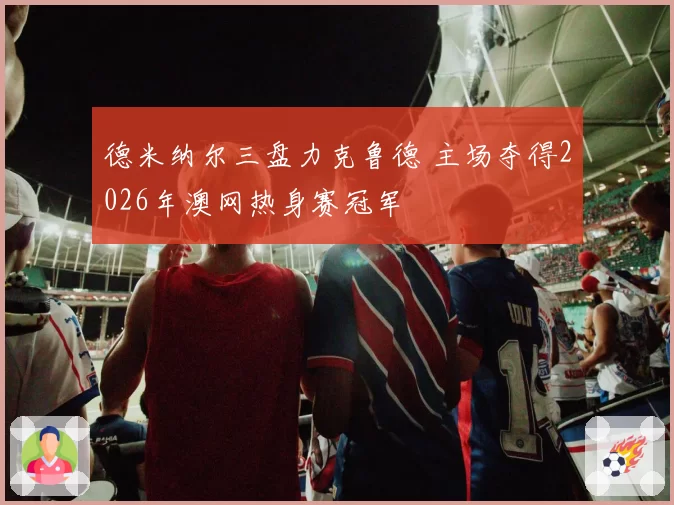 德米纳尔三盘力克鲁德 主场夺得2026年澳网热身赛冠军
