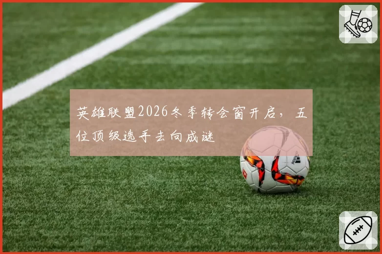英雄联盟2026冬季转会窗开启，五位顶级选手去向成谜