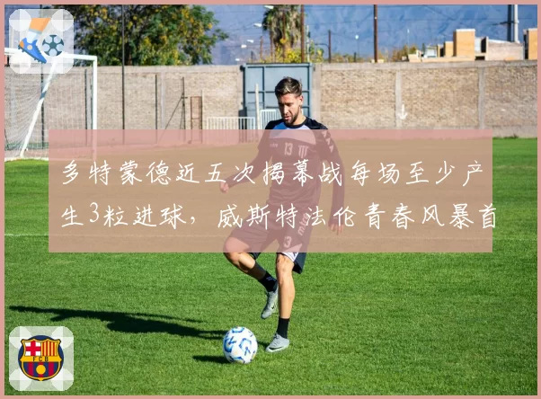 多特蒙德近五次揭幕战每场至少产生3粒进球,威斯特法伦青春风暴首秀迎战法兰克福