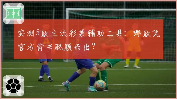 实测5款主流彩票辅助工具：哪款凭官方背书脱颖而出？
