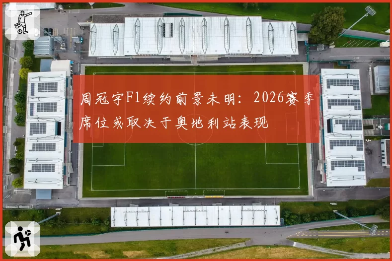周冠宇F1续约前景未明:2026赛季席位或取决于奥地利站表现