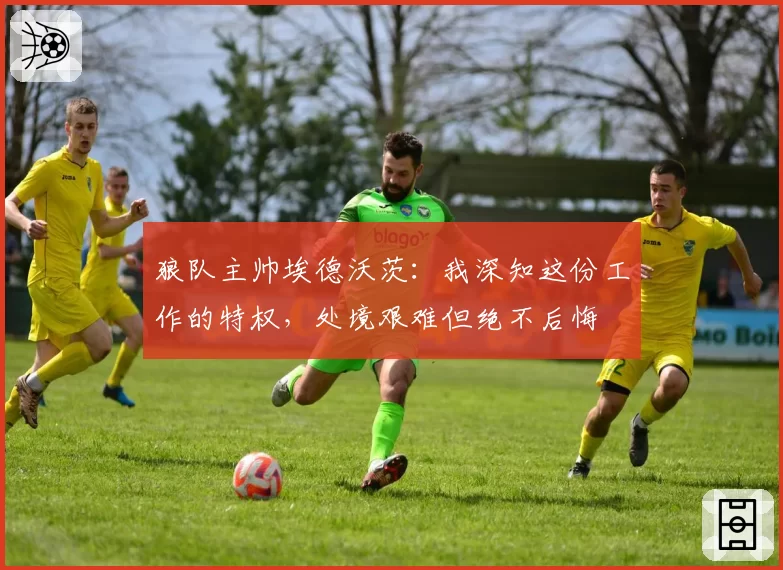 狼队主帅埃德沃茨：我深知这份工作的特权，处境艰难但绝不后悔