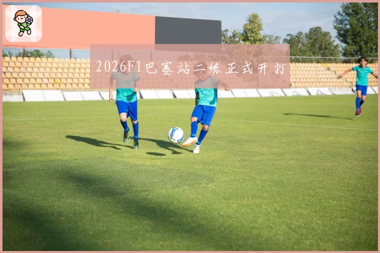 2026F1巴塞站二练正式开打