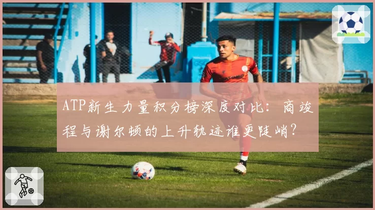 ATP新生力量积分榜深度对比：商竣程与谢尔顿的上升轨迹谁更陡峭？