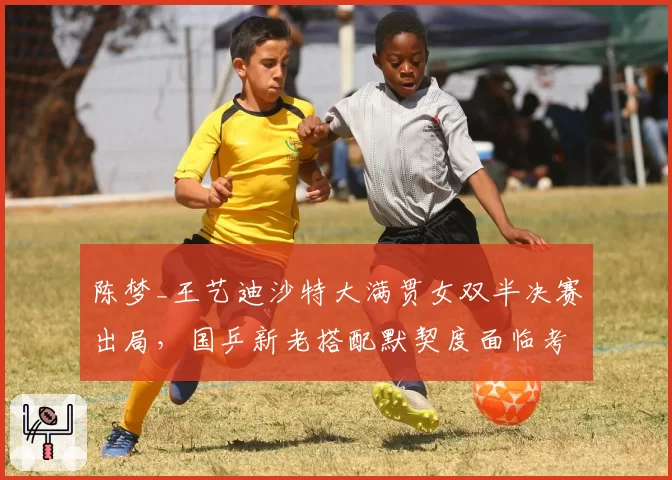 陈梦_王艺迪沙特大满贯女双半决赛出局，国乒新老搭配默契度面临考验？