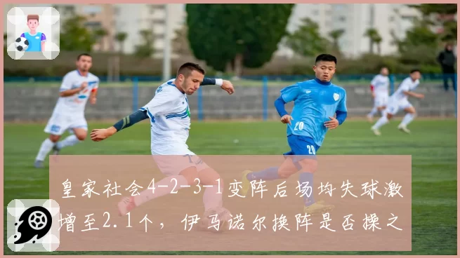 皇家社会4-2-3-1变阵后场均失球激增至2.1个，伊马诺尔换阵是否操之过急？