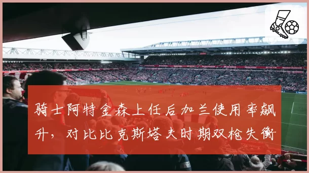 骑士阿特金森上任后加兰使用率飙升，对比比克斯塔夫时期双枪失衡困局