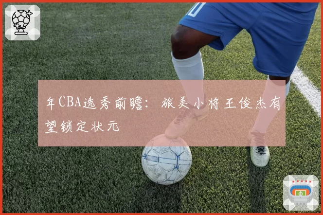 年CBA选秀前瞻：旅美小将王俊杰有望锁定状元