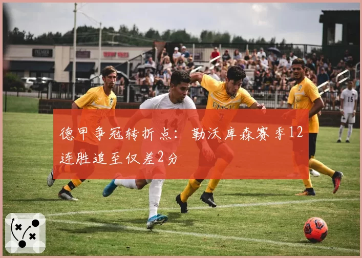 德甲争冠转折点:勒沃库森赛季12连胜追至仅差2分