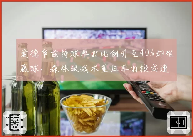 爱德华兹持球单打比例升至40%却难赢球，森林狼战术重归单打模式遭芬奇批评