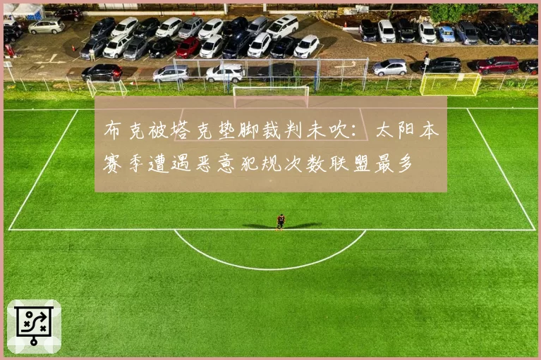 布克被塔克垫脚裁判未吹：太阳本赛季遭遇恶意犯规次数联盟最多