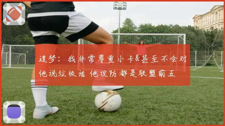 追梦：我非常尊重小卡&甚至不会对他说垃圾话 他攻防都是联盟前五