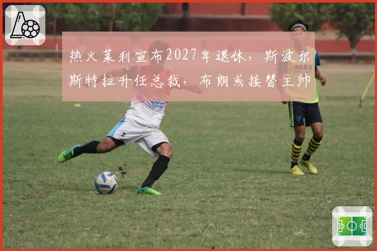 热火莱利宣布2027年退休，斯波尔斯特拉升任总裁，布朗或接替主帅