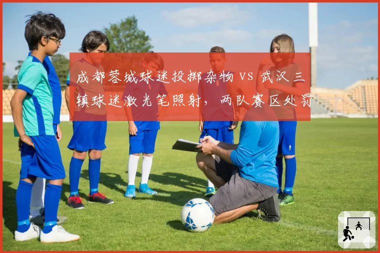 成都蓉城球迷投掷杂物 vs 武汉三镇球迷激光笔照射，两队赛区处罚力度对比