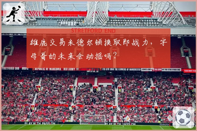 雄鹿交易米德尔顿换取即战力，字母哥的未来会动摇吗？