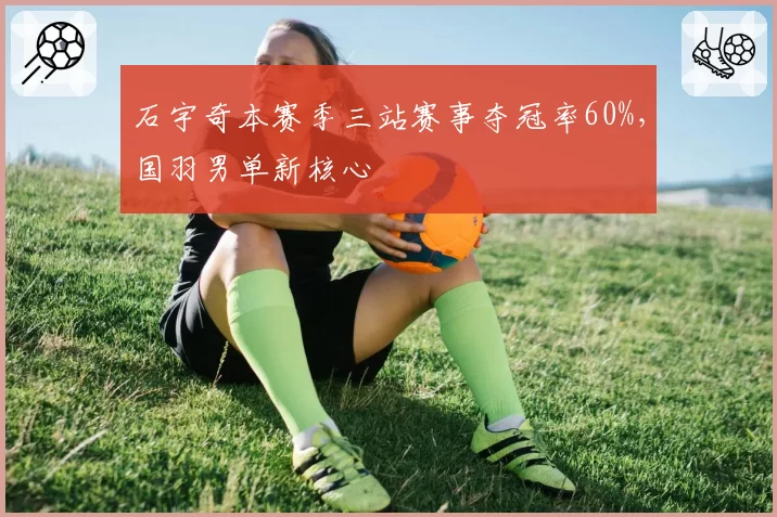 石宇奇本赛季三站赛事夺冠率60%，国羽男单新核心