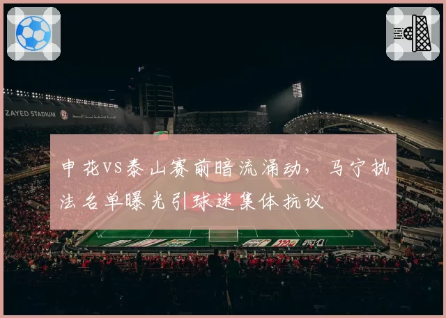 申花vs泰山赛前暗流涌动，马宁执法名单曝光引球迷集体抗议
