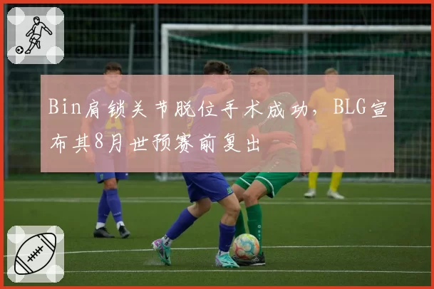 Bin肩锁关节脱位手术成功，BLG宣布其8月世预赛前复出