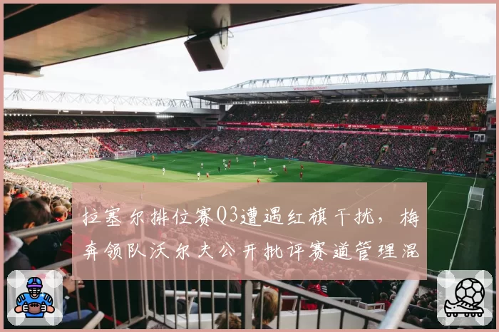 拉塞尔排位赛Q3遭遇红旗干扰，梅奔领队沃尔夫公开批评赛道管理混乱