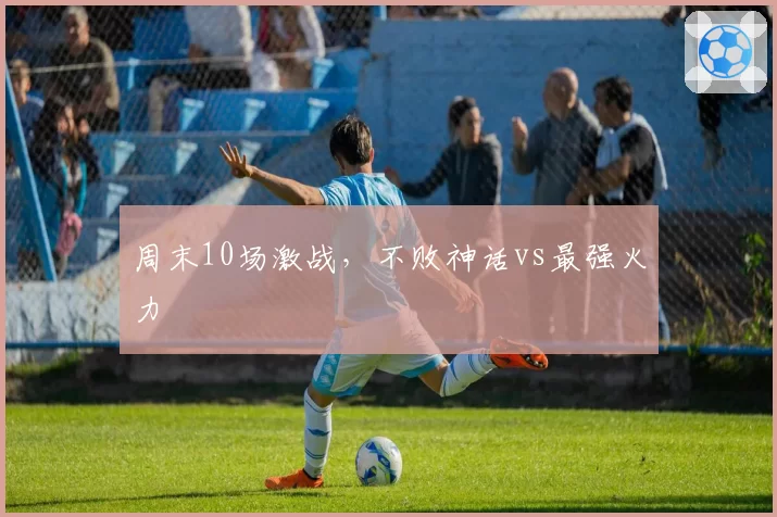 周末10场激战，不败神话vs最强火力