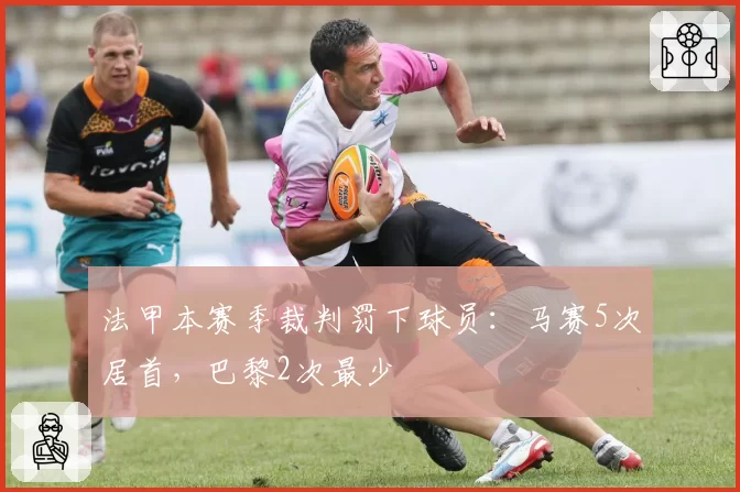 法甲本赛季裁判罚下球员：马赛5次居首，巴黎2次最少