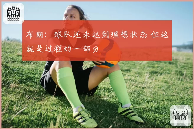 布朗:球队还未达到理想状态 但这就是过程的一部分