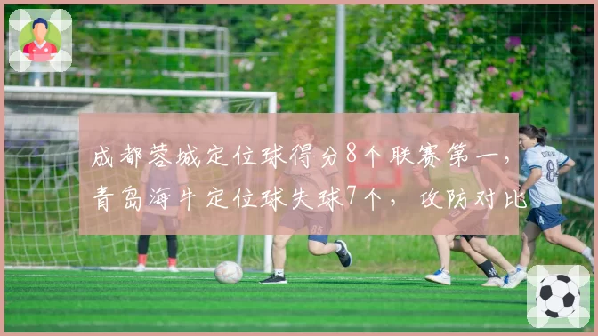 成都蓉城定位球得分8个联赛第一，青岛海牛定位球失球7个，攻防对比