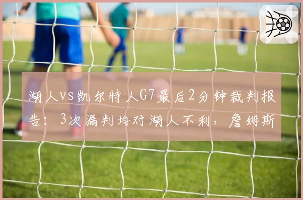 湖人vs凯尔特人G7最后2分钟裁判报告：3次漏判均对湖人不利，詹姆斯赛后怒斥联盟操控比赛