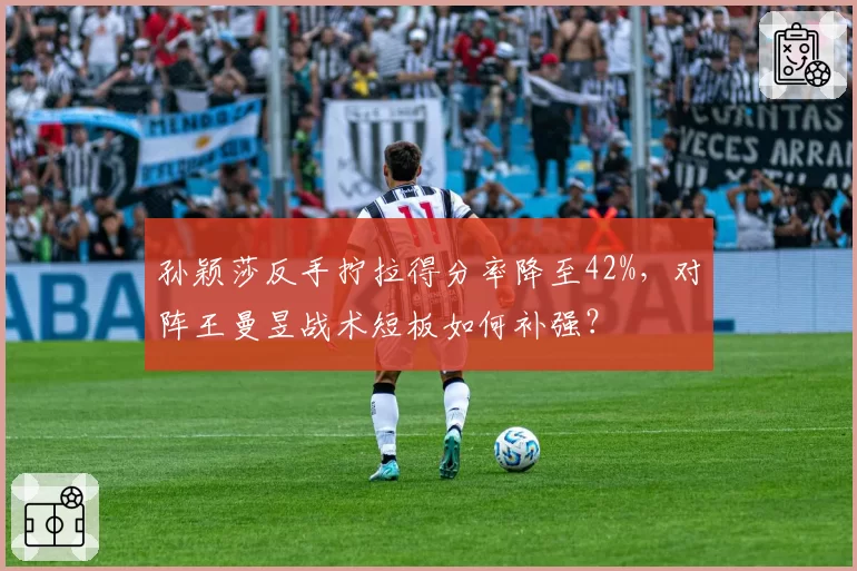 孙颖莎反手拧拉得分率降至42%,对阵王曼昱战术短板如何补强?
