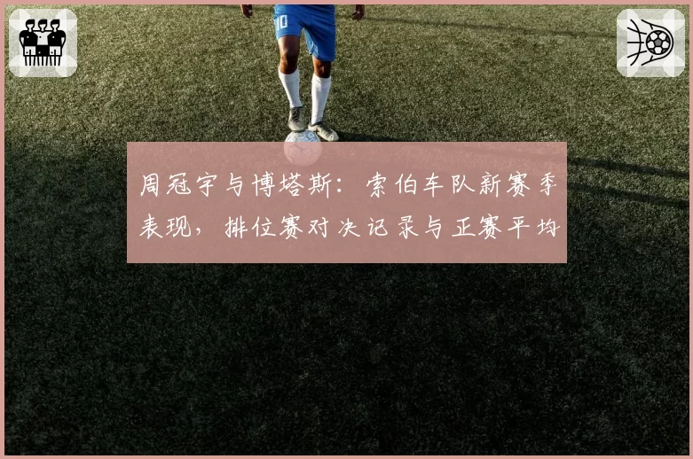 周冠宇与博塔斯：索伯车队新赛季表现，排位赛对决记录与正赛平均位置对比