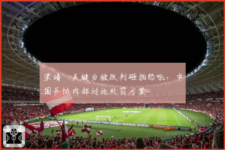 梁靖崑关键分被改判砸拍怒吼，中国乒协内部讨论处罚方案