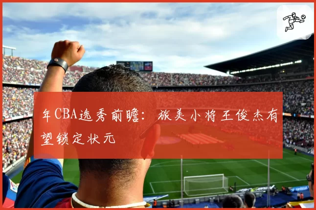 年CBA选秀前瞻：旅美小将王俊杰有望锁定状元