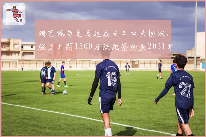 姆巴佩与皇马达成五年口头协议，税后年薪1500万欧元签约至2031年