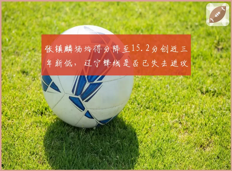 张镇麟场均得分降至15.2分创近三年新低,辽宁锋线是否已失去进攻威胁?