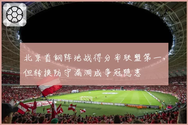 北京首钢阵地战得分率联盟第一，但转换防守漏洞成争冠隐患