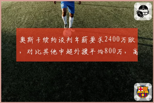 奥斯卡续约谈判年薪要求2400万欧，对比其他中超外援平均800万，高出两倍