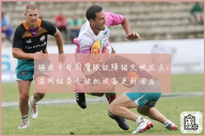胡尔卡奇因鹰眼故障错失破发点，温网组委会被批设备更新滞后