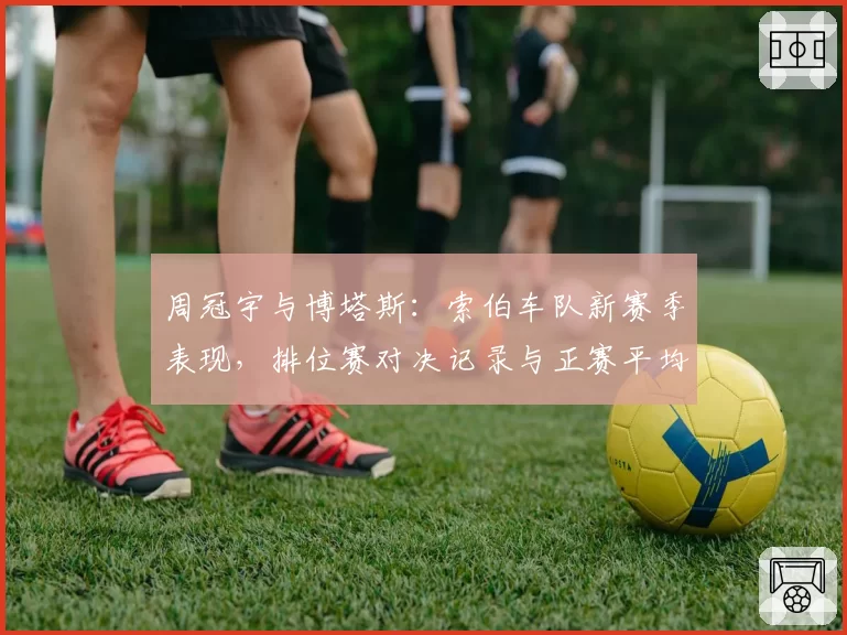 周冠宇与博塔斯：索伯车队新赛季表现，排位赛对决记录与正赛平均位置对比