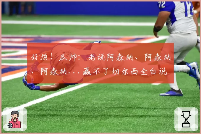 好烦！瓜帅：老说阿森纳、阿森纳、阿森纳...赢不了切尔西全白说