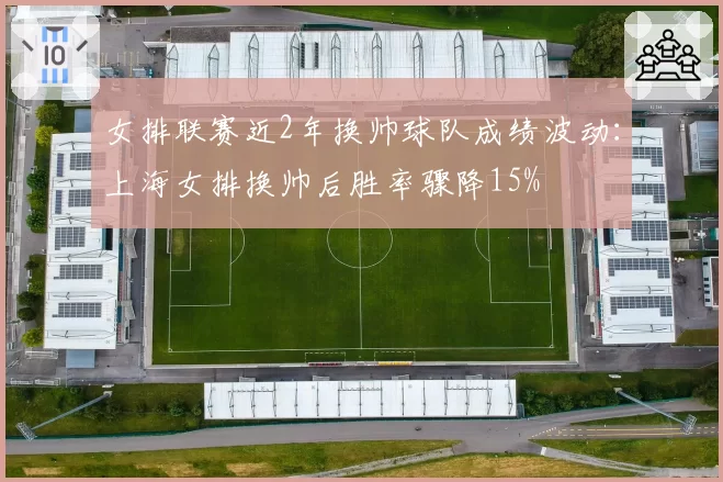 女排联赛近2年换帅球队成绩波动：上海女排换帅后胜率骤降15%