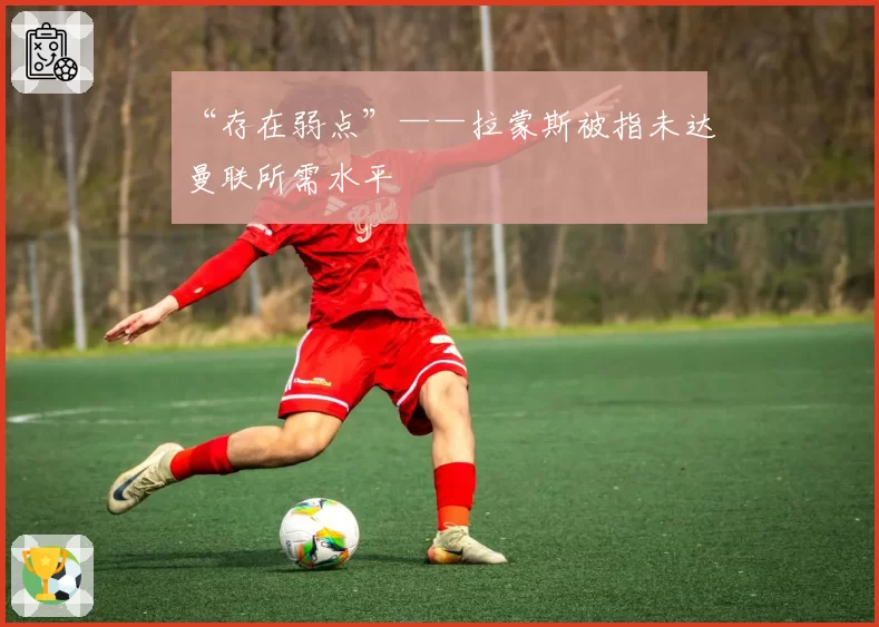 “存在弱点”——拉蒙斯被指未达曼联所需水平