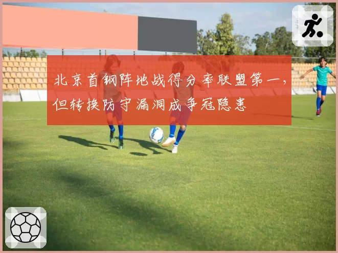 北京首钢阵地战得分率联盟第一，但转换防守漏洞成争冠隐患