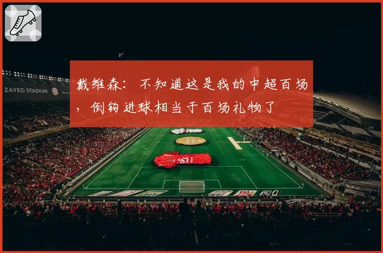 戴维森：不知道这是我的中超百场，倒钩进球相当于百场礼物了