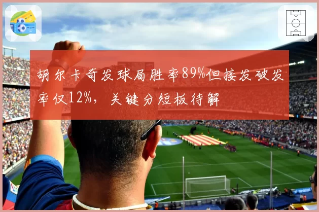 胡尔卡奇发球局胜率89%但接发破发率仅12%,关键分短板待解