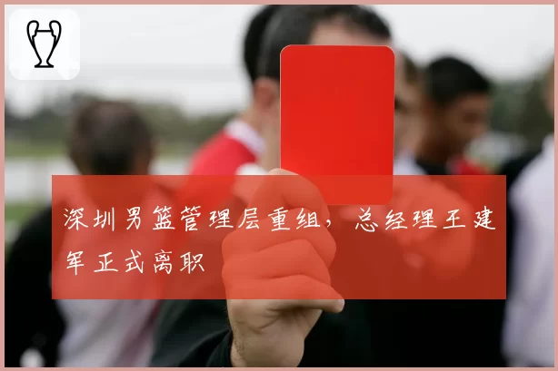 深圳男篮管理层重组,总经理王建军正式离职