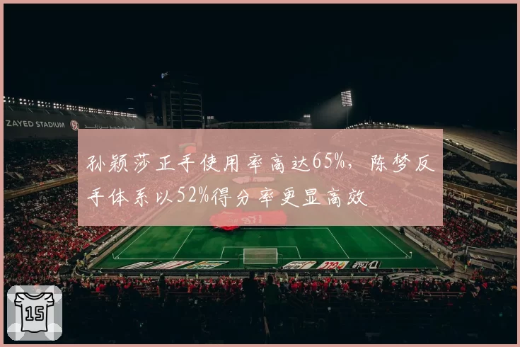 孙颖莎正手使用率高达65%，陈梦反手体系以52%得分率更显高效