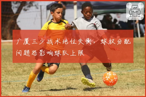 广厦三少战术地位失衡，球权分配问题恐影响球队上限