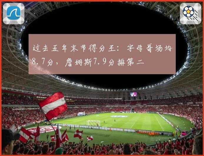 过去五年末节得分王：字母哥场均8.7分，詹姆斯7.9分排第二